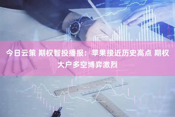 今日云策 期权智投播报：苹果接近历史高点 期权大户多空博弈激烈