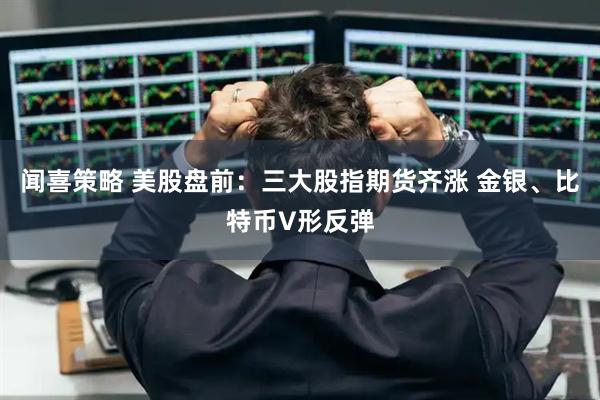 闻喜策略 美股盘前：三大股指期货齐涨 金银、比特币V形反弹