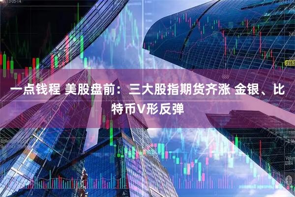 一点钱程 美股盘前：三大股指期货齐涨 金银、比特币V形反弹