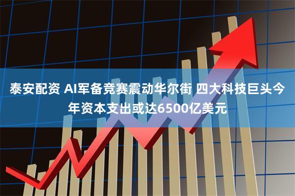 泰安配资 AI军备竞赛震动华尔街 四大科技巨头今年资本支出或达6500亿美元