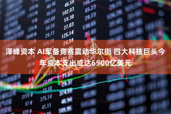 泽峰资本 AI军备竞赛震动华尔街 四大科技巨头今年资本支出或达6500亿美元