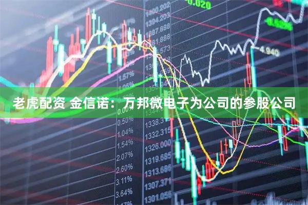 老虎配资 金信诺：万邦微电子为公司的参股公司