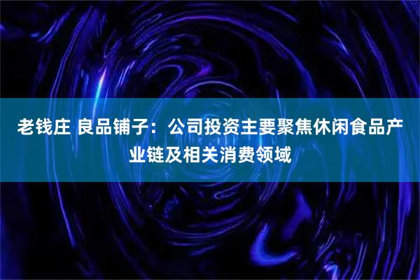 老钱庄 良品铺子：公司投资主要聚焦休闲食品产业链及相关消费领域
