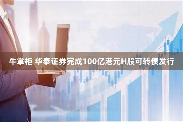 牛掌柜 华泰证券完成100亿港元H股可转债发行