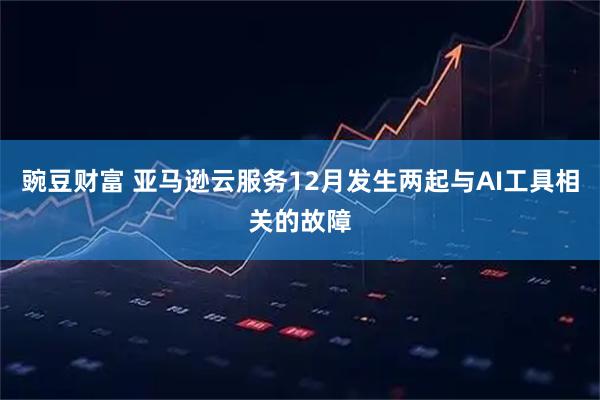 豌豆财富 亚马逊云服务12月发生两起与AI工具相关的故障